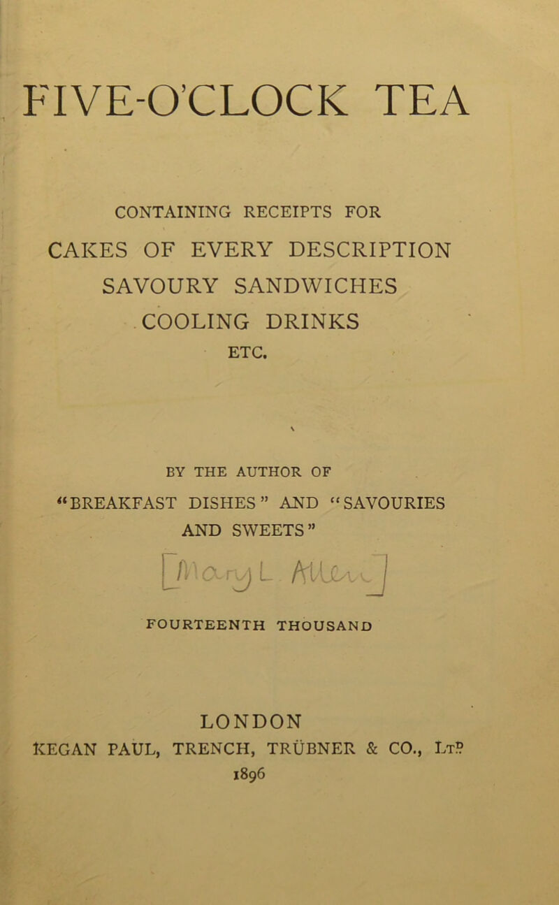 CONTAINING RECEIPTS FOR CAKES OF EVERY DESCRIPTION SAVOURY SANDWICHES COOLING DRINKS ETC. BY THE AUTHOR OF uBREAKFAST DISPIES” AND “SAVOURIES AND SWEETS” JlACuv) L FOURTEENTH THOUSAND LONDON REGAN PAUL, TRENCH, TRUBNER & CO., LtP 1896