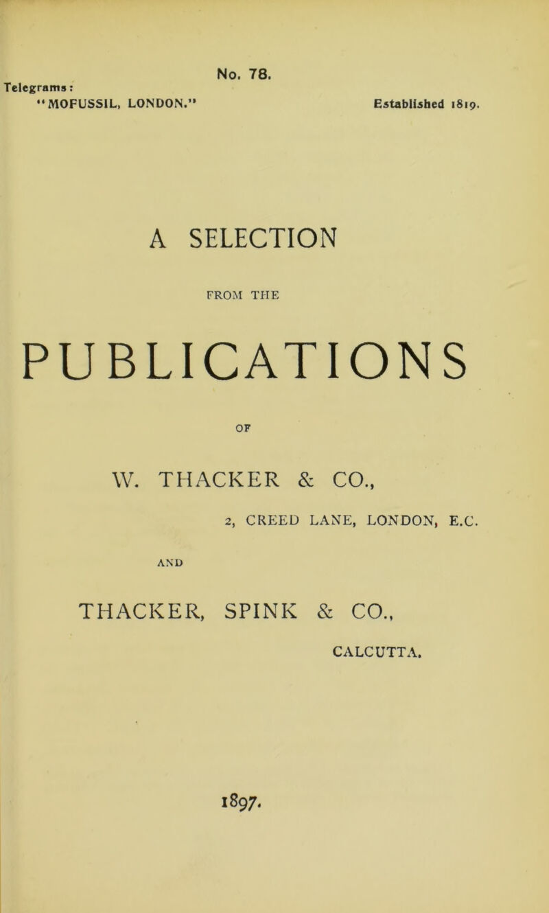 No. 78. Telegrams; “MOFUSSIL, LONDON.” Established 1819. A SELECTION FROM THE PUBLICATIONS W. THACKER & CO.. 2, CREED LANE, LONDON, E.C. AND THACKER, SPINK & CO., 1897- CALCUTTA.