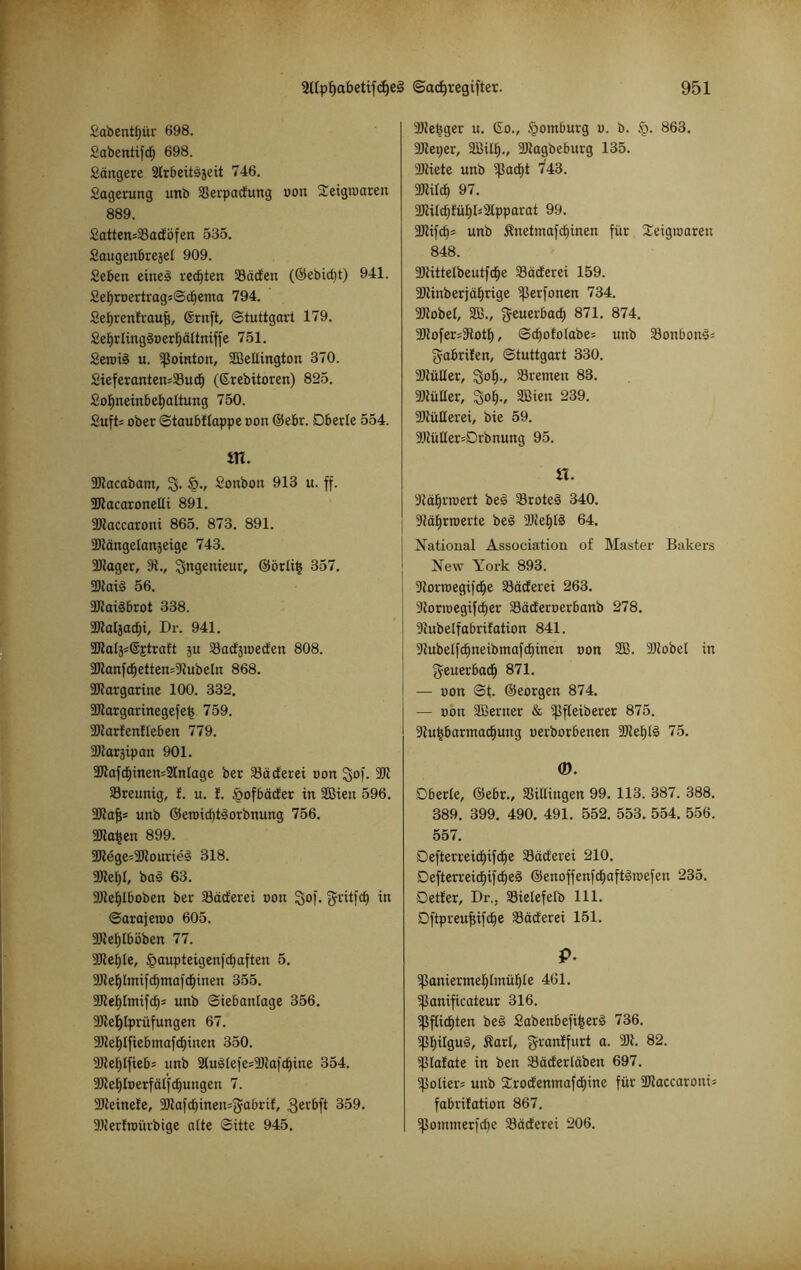 £abentf)ür 698. Sabentifdj 698. Sängere SCrbeitsjeit 746. Sagerung unb SSerpacfung oon Seigioarett 889. £atten=33ad;öfen 535. Saugenbrejet 909. Seben eines redjten S3äcfeu (©ebidit) 941. SefjroertragsSdjema 794. Seljrenfi'aujj, ©ruft, Stuttgart 179. £ef)rIing§oert)ä(tniffe 751. SeroiS u. ^ointon, SBeltington 370. £ieferanten;33ucf) (©rebitoren) 825. 2oI)neinbef>altung 750. 2uft= ober Staubfiappe oon ©ebr. Dberle 554. m. SJZacabam, ly. §v Sonbott 913 u. ff. SJtacaronetli 891. SJtaccaroni 865. 873. 891. ■Btängelanjeige 743. ÜDZager, 3t., Ingenieur, ©örtijs 357. «DlaiS 56. SJtaiSbrot 338. 2JZal}acfji, Dr. 941. 33ta4=@jtraft ju Skcfäioecfen 808. 2Jlanfdjetten=9Zubeln 868. 3Jtargarine 100. 332. 2Jtargarinegefet$ 759. SDZarfenfteben 779. 5Dtaräipan 901. 2JZafcf)inen=2Mage ber Säcferei oon gof. 3Jt Sreunig, f. u. f. tpofbäd'er in SBieu 596. SJtafjs unb ©ercicbtSorbnung 756. 2JZaf)en 899. $Dlege=;DZourieS 318. 3Jte£)f, baS 63. 9JZef)Iboben ber 23acferei oon So)- f?vitfc^ in Sarajewo 605. 3JteI)(böben 77. 33tef)Ie, Jpaupteigenfdjaften 5. 9Jlef)lmifd)mafd)inen 355. 9JZei)lnufd)= unb Siebaniage 356. 2Jtef)lprüfungen 67. 91tet)lfiebmafcf)inen 350. 9Jtet)Ifiebs unb 2lus(efes3)tafdjine 354. 9Jtet)loerfäIfd)ungen 7. Skeinete, SJtafdjineu^abrit, 3ei'6ft 359. •Bterftoürbige alte Sitte 945. SJte^ger u. ©o., §omburg u. b. §. 863. SJteper, SBilt)., SJtagbeburg 135. ÜJtiete unb ißadjt 743. 3Jiiltf> 97. SJZitd)füf)U2lpparat 99. 3Jlifcf)= unb Snetmafd)inen für Seigtoaren 848. 2) tittelbeutfd)e 33äc£erei 159. 2Jtinberjäf)rige ißerfonen 734. SJtobet, SB., geuerbad) 871. 874. 3) tofer=9iott), Stf)ofo(abe= unb 33onbon§= gabrifen, Stuttgart 330. SJiüüer, 3o£)v Bremen 83. SOtülter, IJof)., SBieit 239. Sltütlerei, bie 59. 91tüHer=Drbnung 95. n. atätjrroert beS 33roteS 340. 9täf)rroerte beS 2)tet)tS 64. National Association of Master Bakers New York 893. Storioegifdje SBdcferei 263. SZorioegifdjer SBäcferoerbanb 278. 9tubelfabrifation 841. SZubetfdjneibmafdjinen oon SB. SJZobel in geuerbacf) 871. — oon St. ©eorgen 874. — oon SBerner & ißfteiberer 875. 9Zut>barmacf)ung oerborbenen 9)tef)I3 75. <D. Dberle, ©ebr., Spillingen 99. 113. 387. 388. 389. 399. 490. 491. 552. 553. 554. 556. 557. Defterreidjiftfje Säderei 210. DefterreidjifdjeS ©enofjenfdjaftStoefen 235. Detter, Dr., 33ielefetb 111. Dftpreufjifdje S3ätferei 151. P- ipaniermefjlmüfjle 461. 5panificateur 316. ißflid)ten beS SabenbefifcerS 736. i|3t)i[guS, Sari, gl'an^ur* a- 82. iplatate in ben 33äd'edäben 697. 5polier= unb Srocfenmafdpne für SOtaccaroni- fabrifation 867. ißotntnerfdEje Söäcferei 206.