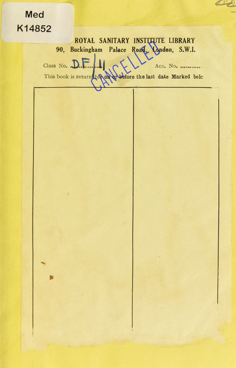 Med K14852 ROYAL SANITARY INSTITUTE LIBRARY 90, Buckingham Palace RoatfL London, S.W.I. o. D..E.II Class No. This book is return! Acc. No ifore the last date Marked belc