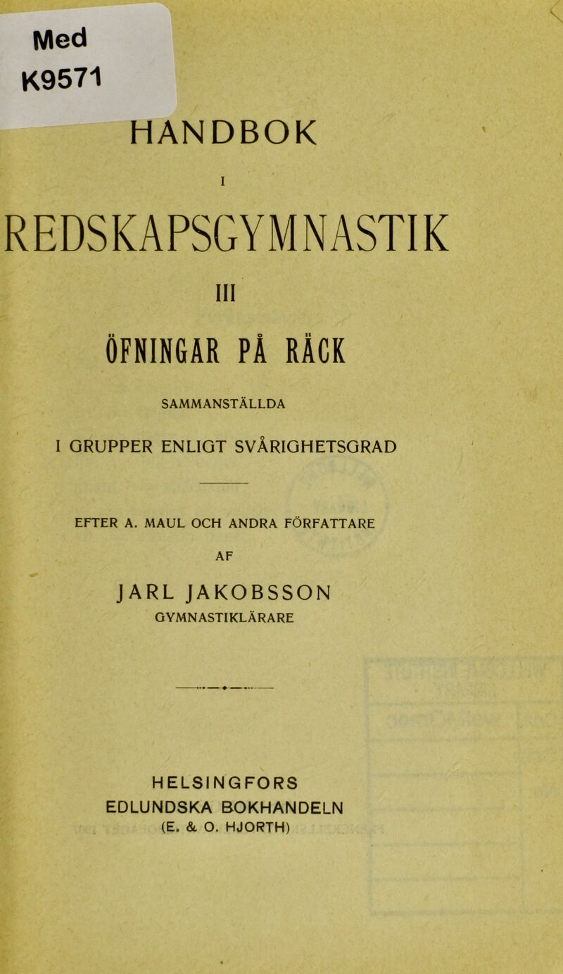 Med K9571 HANDBOK I REDSKAPSGYMNASTIK III ÖFNINGAR PÅ RÄCK SAMMANSTÄLLDA I GRUPPER ENLIGT SVÅRIGHETSGRAD EFTER A. MAUL OCH ANDRA FÖRFATTARE AF JARL JAKOBSSON GYMNASTIKLÄRARE HELSINGFORS EDLUNDSKA BOKHANDELN (E. &. O. HJORTH)