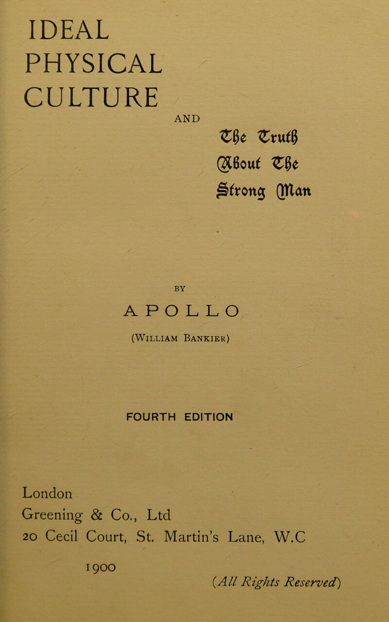 IDEAL PHYSICAL > CULTURE AND ZU Zxwtt> ($6ouf ZU (Wait APOLLO (William Bankiek) FOURTH EDITION London Greening & Co., Ltd 20 Cecil Court, St. Martin’s Lane, W.C 1900 (All Rights Reserved)