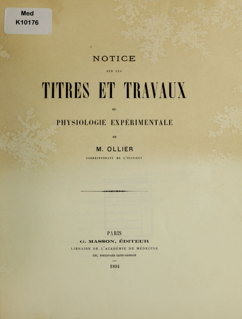 Med K10176 NOTICE s U U LES TITRES ET TRAVAUX PHYSIOLOGIE EXPÉKIMENTALE DE M. OLLIER CORRESPONDANT DE l’iNSTITUT PARIS O. MASSON, ÉOlTEUFt LIBRAIRE DE l’aCADÉMIE DE MÉDECINE 1-20, BOULEVARD SAINT-GERMAIN 1894