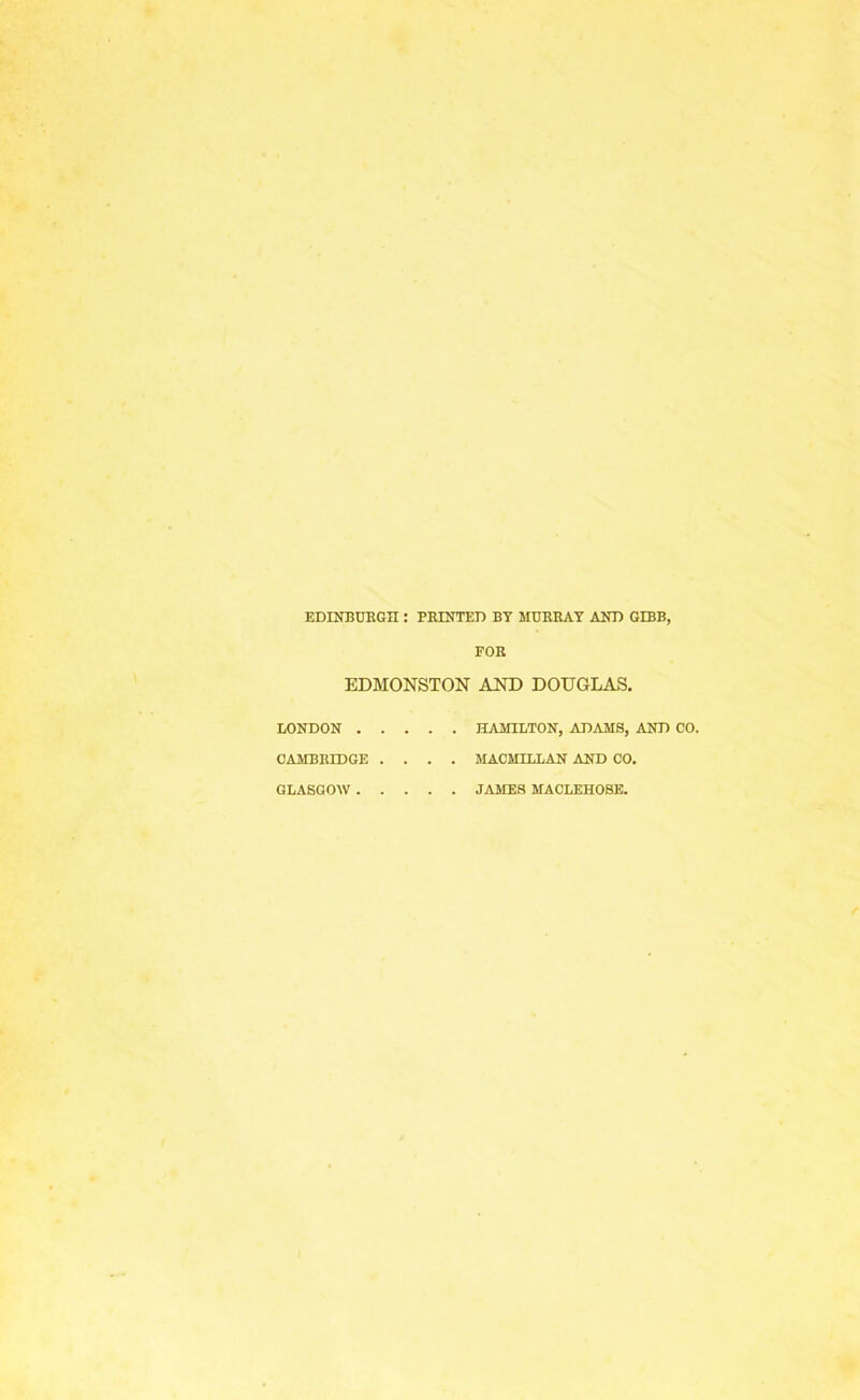 EDINBURGH : PRINTED BY MURRAY AND GIBB. FOR EDMONSTON AND DOUGLAS. LONDON HAMILTON, ADAMS, AND CO. CAMBRIDGE .... MACMILLAN AND CO. GLASGOW JAMES MACLEHOSE.