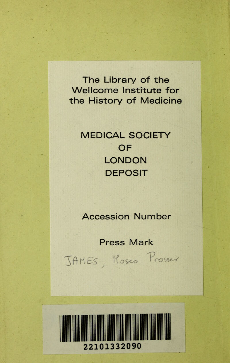 The Library of the Wellcome Institute for the History of Medicine MEDICAL SOCIETY OF LONDON DEPOSIT Accession Number Press Mark ^T) ffofcco ' 22101332090