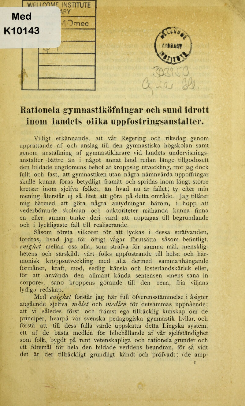,, . V>Y Med Kl0143 Omec ±L_i Rationela gymnastiköfningar och sund idrott inom landets olika uppfostringsanstalter. Viiligt erkännande, att vår Regering och riksdag genom upprättande af och anslag till den gymnastiska högskolan samt genom anställning af gymnastiklärare vid landets undervisnings- anstalter bättre än i något annat land redan länge tillgodosett den bildade ungdomens behof af kroppslig utveckling, tror jag dock fullt och fast, att gymnastiken utan några nämnvärda uppoffringar skulle kunna föras betydligt framåt och spridas inom långt större kretsar inom sjelfva folket, än hvad nu är fallet; ty efter min mening återstår ej så litet att göra på detta område. Jag tillåter mig härmed att göra några antydningar härom, i hopp att vederbörande skolmän och auktoriteter måhända kunna finna en eller annan tanke deri värd att upptagas till begrundande och i lyckligaste fall till realiserande. Såsom första vilkoret för att lyckas i dessa sträfvanden, fordras, hvad jag för öfrigt vågar förutsätta såsom befintligt. enighet mellan oss alla, som sträfva för samma mål, mensklig- hetens och särskildt vårt folks uppfostrande till helsa och har- monisk kroppsutveckling med alla dermed sammanhängande förmåner, kraft, mod, sedlig känsla och fosterlandskärlek eller, för att använda den allmänt kända sentensen »mens sana in corpore», sano kroppens görande till den rena, fria viljans lydiga redskap. Med enighet förstår jag här full öfverensstämmelse i åsigter angående sjelfva målet och medlen för detsammas uppnående; att vi således först och främst ega tillräcklig kunskap om de principer, hvarpå vår svenska pedagogiska gymnastik hvilar, och förstå att till dess fulla värde uppskatta detta Lingska system, ett af de bästa medlen för bibehållande af vår sjelfständighet som folk, bygdt på rent vetenskapliga och rationela grunder och ett föremål för hela den bildade verldens beundran, för så vidt det är der tillräckligt grundligt kändt och pröfvadt; (de amp- i