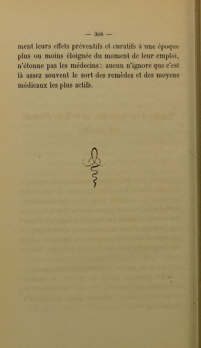 ment leurs effets préventifs et curatifs à une époque plus ou moins éloignée du moment de leur emploi, n’étonne pas les médecins : aucun n’ignore que c’esl là assez souvent le sort des remèdes et des moyens médicaux les plus actifs.