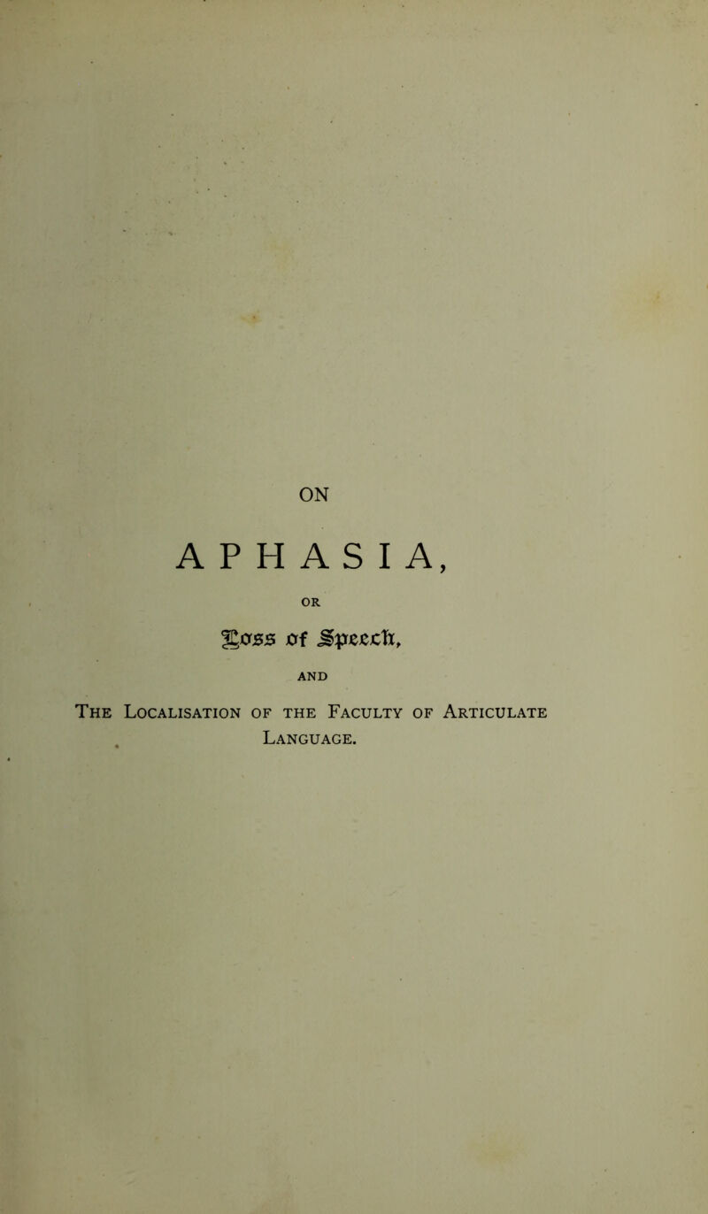 ON APHASIA, %oss of J>pejectx, AND The Localisation of the Faculty of Articulate Language.