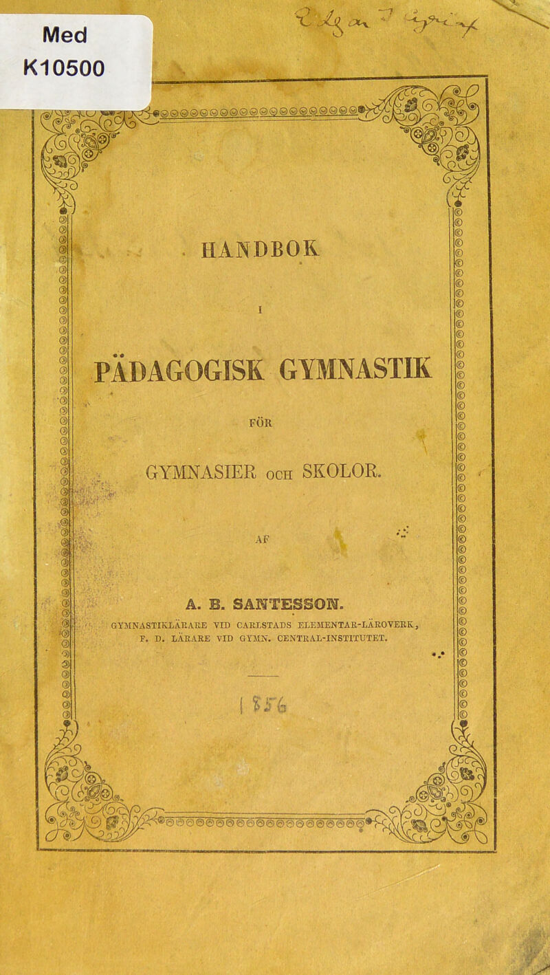 Med Kl 0500 <*S *' 'A i)6)Q©QGQ©©QQQQ©QQQ©QQ®-! r<r* HANDBOK PÄDAGOGISK GYMNASTIK FOR GYMNASIER och SKOLOR. > '..,K AF A. B. SANTESSON. GYMNASTIKLÄRARE VID CART,STADS ELEMENTAR-LÄRO VERK, F. D. LÄRARE VID GYMN. CENTRAL-INSTITUTET. Si*6 © © © © © © © © © © © © © © © © © © © © © © © © © © © © © © © © © © © © © © © © © © 000@©©@ee00090@@@e®@*i