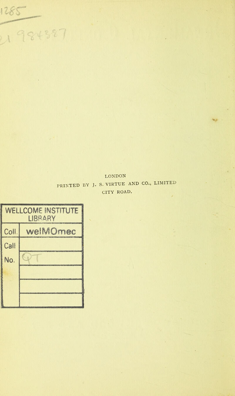 LONDON PRINTED BY J. S. VIRTUE AND CO., LIMITED CITY ROAD. WELLCOME INSTITUTE LIBRARY Coll welMOmec Call No. gw'