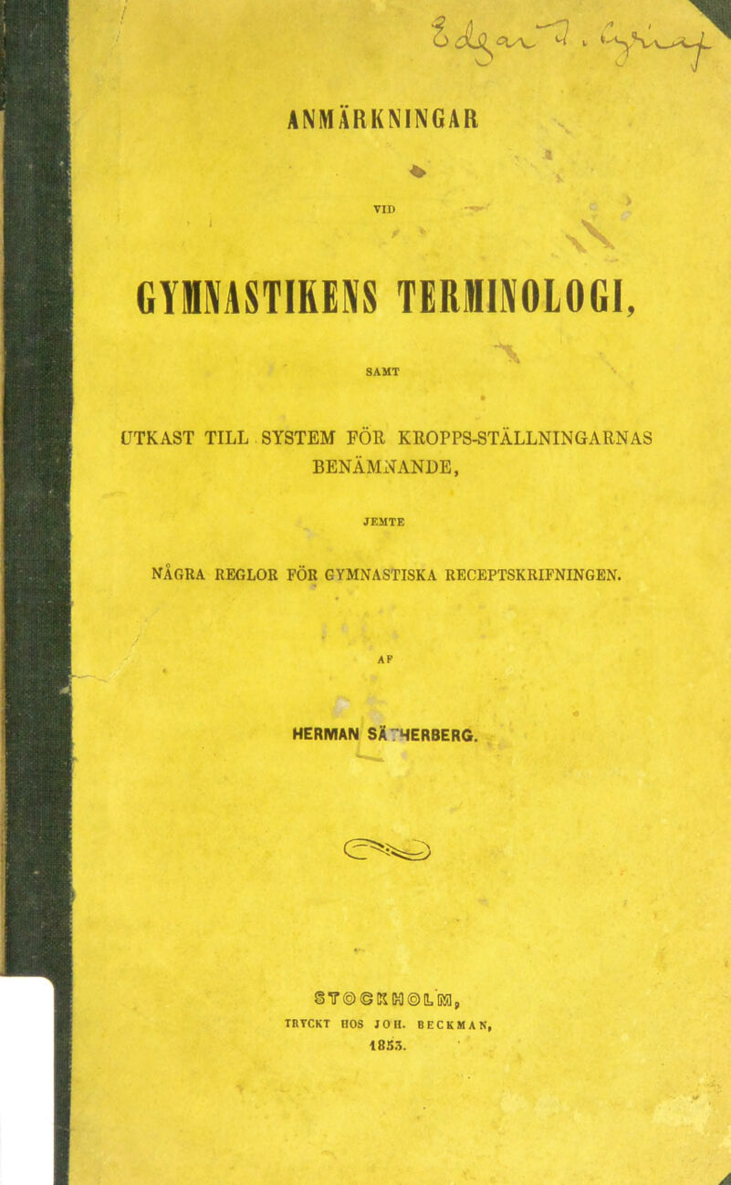 / ANMÄRKNINGAR X GYMNASTIKENS TERMINOLOGI, SAMT UTKAST TILL SYSTEM FÖR KROPPS-STÄLLNINGARNAS BENÄMNANDE, JEMTE NÅGRA REGLOR FÖR GYMNASTISKA RECEPTSKRIFNINGEN. AP HERMAN SÄ7HER8ERG. §7® ©K Kl ® IL TRYCKT HOS JO II. BECKMAN, 1853. A