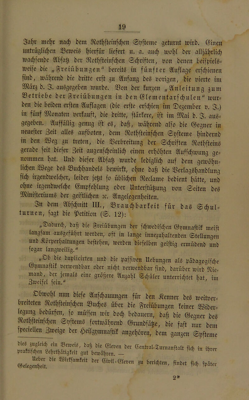3af)r mehr nach bem 9Mhftcittfd;cit ©pfteme geturnt mirb. ©tuen uittrnglid;en BemetS hierfür liefert it. a. and; mof/t ber alljährlich mad;feitbe Abfaß ber 9iothfteittfd;en ©djriftcit, ooit betten beifptelS= luetfe bie „ Freiübungen bereits in fünfter Auflage erfd)feiten finb, maf)renb bte britte erft gtt Anfang beS oorigeit, bie oterte im 99Mrgb. 3. ausgegeben mürbe. Sott ber fu^en „Anleitung gurn Betriebe ber Freiübungen itt ben ©lementarfdjulen mur* ben bie betben erften Auflagen (bie erfte ersten im ©egember o. 3.) in fünf Senaten oertauft, bte britte, ftdrtere, ift im DJtai b. 3. auS= gegeben, Auffällig genug ift eS, baß, mäfaenb atfo bte ©egner in neue)ter Beit atfeS aufboteit, bem diott)[teinfd)en ©pfteme f)inbernb in ben SSeg gu treten, bte Verbreitung ber ©driften SotI;fteinS gerabe feit biefer Seit augenfd;etnttd; einen erhöhten Auffdjmung ge= notnmen hat. Unb biefer Abfaß mürbe lebiglid; auf bem gemöfyrn K($en Sßege beS BuchhaitbelS bemirft, ohne baß bie SerIagSf)anbhtng fid; irgendwelcher, letber jeßt fo üblichen Seclame bebient f>ätte, unb ol)tte irgenbrneldje Empfehlung ober Unterftüßung oon ©eiten beS SOcinifteriumS ber getfflid;en tc. Angelegenheiten. 3n bem Abf cf) tritt ffl., Brand; bar feit für baS @d;ul = turnen, fagt bte Petition (@. 12): „©aburcf), baß bte Freiübungen ber fd;ioebifd;en ©t;mnaftif meift (angfam auSgefüljrt loerben, oft in lange inneguf;altenben Stellungen unb Äörperf;attungen beftet;en, loerben biefelben geiftig ermübenb unb fogar langioeilig. „Sb bie buplicirten unb bie paffioen Hebungen als päbagogifcße ©pmuafttf oerioenbbar ober niept oenoenbbar finb, barüber loirb Sie= manb, ber jemals eine größere 2CnSaI;l (Behüter unterrichtet Bat im Smeifel fein. , uun biefe Anfd;auungen für ben Remter beS mettoer= bretteteit 9iotf)fteinfd;en Bttd;eS über bte Freiübungen feiner SBiber- tegung bebürfen, fo müffen mir bod; bebauern, baß bte ©egtter beS 9fotl)|teinfd;en ©pftemS fortmäf;renb ©runbfäße, bte faft nur bem ipecieaett Smetge ber Mgpmnaftif angehören, bem gangen ©pfteme H bte ®toen ber S^traüSurnanftalt fiel; in ihrer pratttfeben Cetirthcitigfeit gut bewahren. - ' ' n ®,ttmil * «*«•«* «“ Beeideten, ftabe, W ff5ta- 2*
