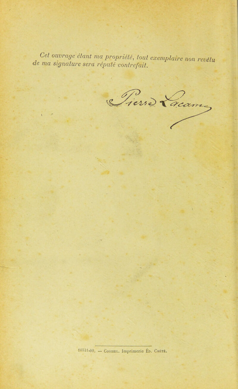 Cet ouvrage étant ma propriété, tout de ma signature sera réputé contrefait. exemplaire non revêtu 10o3l-00, — Coiideil. Imprimerie Éd. Cbété.