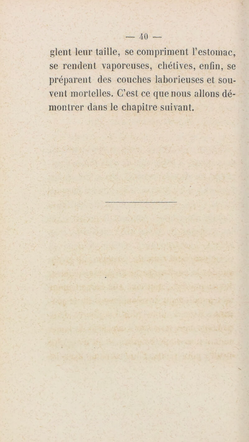 glent leur taille, se compriment l’estomac, se rendent vaporeuses, chétives, enfin, se préparent des couches laborieuses et sou- vent mortelles. C’est ce que nous allons dé- montrer dans le chapitre suivant.