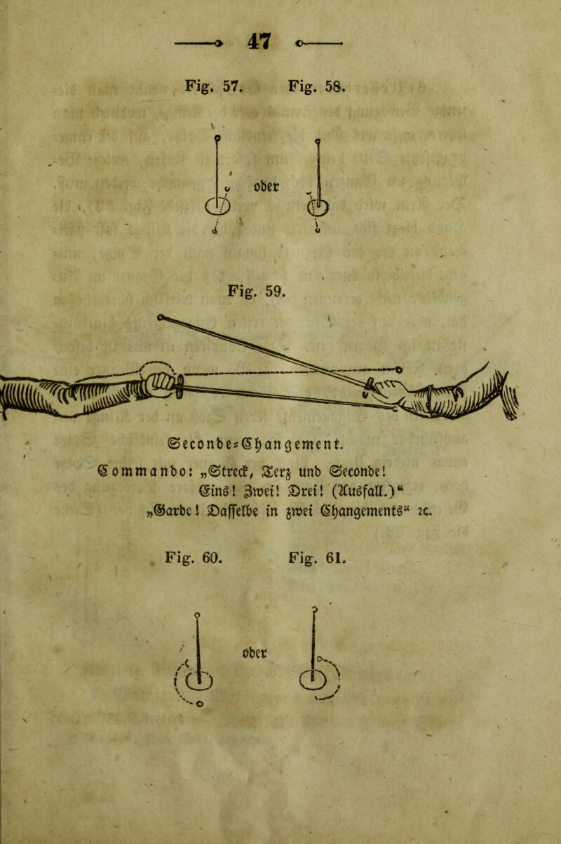 Fig. 57. Fig. 58. ober © Fig. 59. @econbes(Sf)angement. »ommanbo: „0trecf, £er§ unb @econbe! GnnS! 3tt)et! £ret! (2Cuöfall.)44 »Marbel JDaffclbe in §met ßfyangementS“ :c. Fig. 60. Fig. 61. ober o)