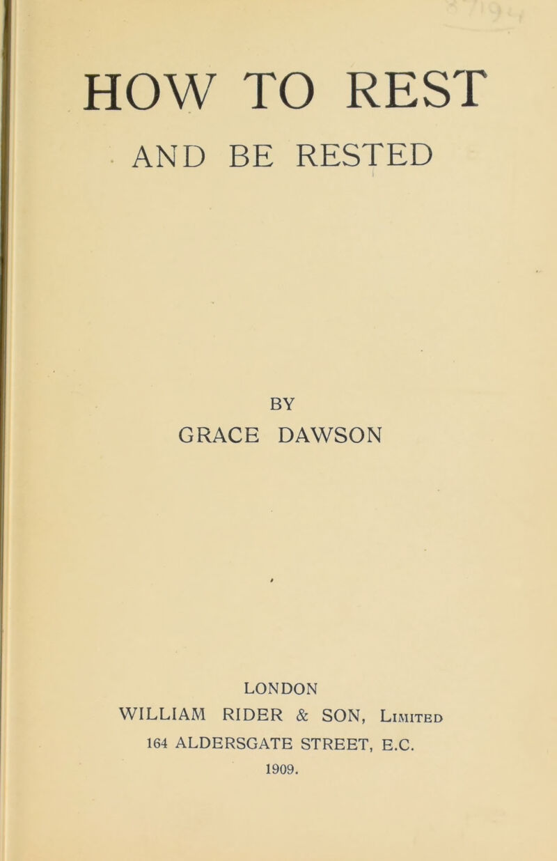 AND BE RESTED BY GRACE DAWSON LONDON WILLIAM RIDER & SON, Limited 164 ALDERSGATE STREET, E.C. 1909.