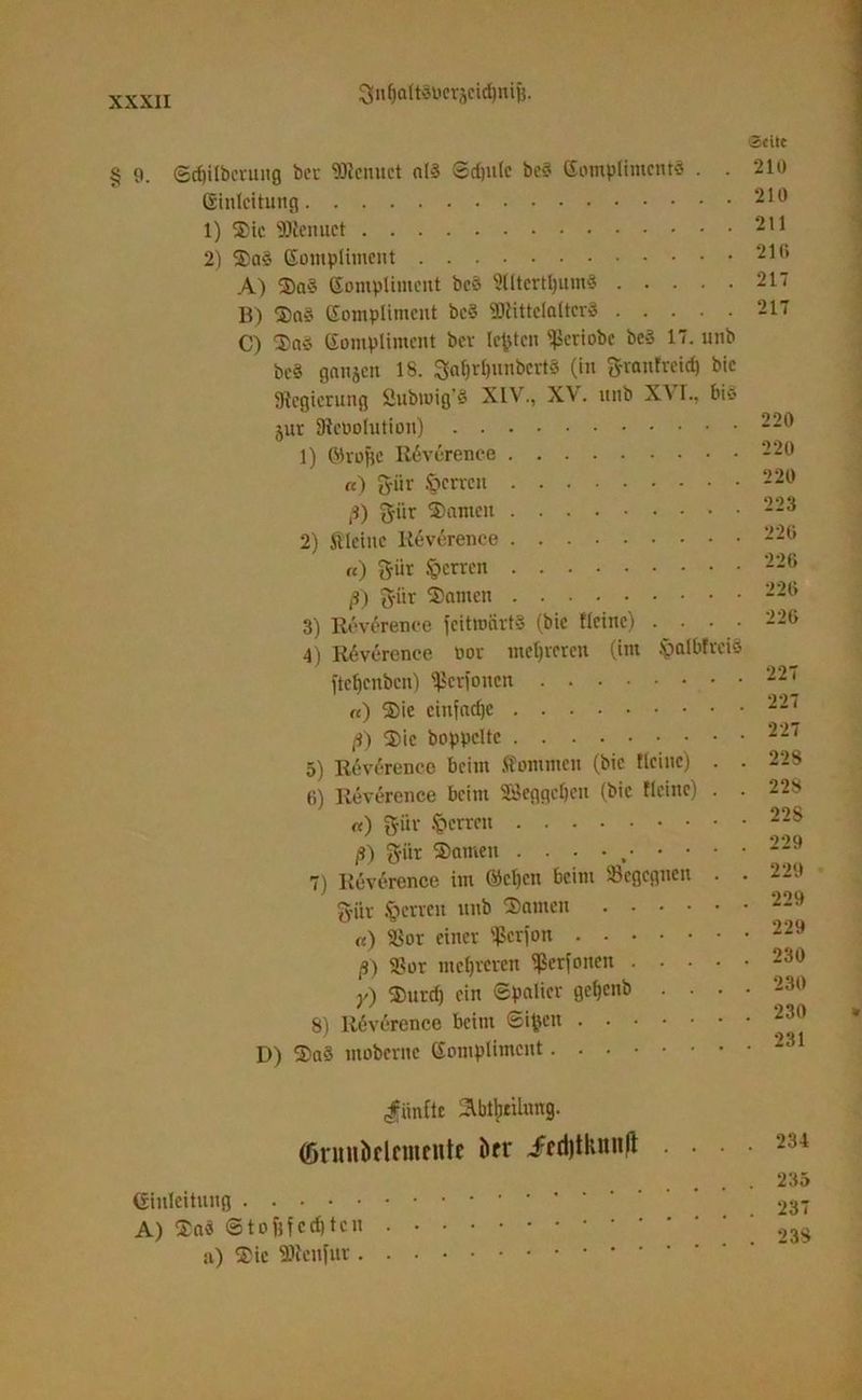 pljaltSDcräcidptijj. Seite § 9. Scpilbcrung bei- lerntet ol« Sdpile be« Kompliment« . . 210 Ginlcitung 210 1) 2ic Menuct 2,1 2) Sa« Kompliment 216 A) 2a« Kompliment bc« Slltertljum« 217 B) 2a« Kompliment bc« Mittelalter« 217 C) 2a« Kompliment bev lebten ^criobc bc« 17. unb bc« gangen 18. Safpnnbcrt« (in g-vanfveid) bic Regierung fiubtuig« XIVr., XV. nnb X^ I., bis gur Dicoolution) 229 1) ©rojic Reverence 220 «) pr Herren 220 ß) pr 2antcn 223 2) kleine Reverence 226 «) pr Herren 226 ß) pr 2amcn 229 3) R6v6rence feitmeirt« (bic Heine) . . . . 22G 4) Reverence oor mehreren (int §albfrci§ ftcfjcnbcn) Vertonen 22^ «) 2ie eittjadje 227 ß) 2ic hoppelte 227 5) Reverence beim kommen (bic Heine) . . 228 6) Reverence beim SSeggcljcn (bic Heine) . . 22S «) pr ^errett 228 ß) pr 2amen . . • • , 229 7) Reverence im @c()cn beim ^Begegnen . . 229 pr Herren nnb 2amen 229 «) Sßor einer ißerfon 229 ß) <8or mehreren ^erfonen 230 y) 2nrd) ein Spalier gcljenb .... 230 8) Rfrverence beim Sifcen 230 D) 2a« mobernc Kompliment 231 fünfte 2(biiitünng. (Dntui>clcmciitc örr irdjtknnlt • • • • 234 . . 235 Einleitung 237 A) 2a« 23S a) 2ic