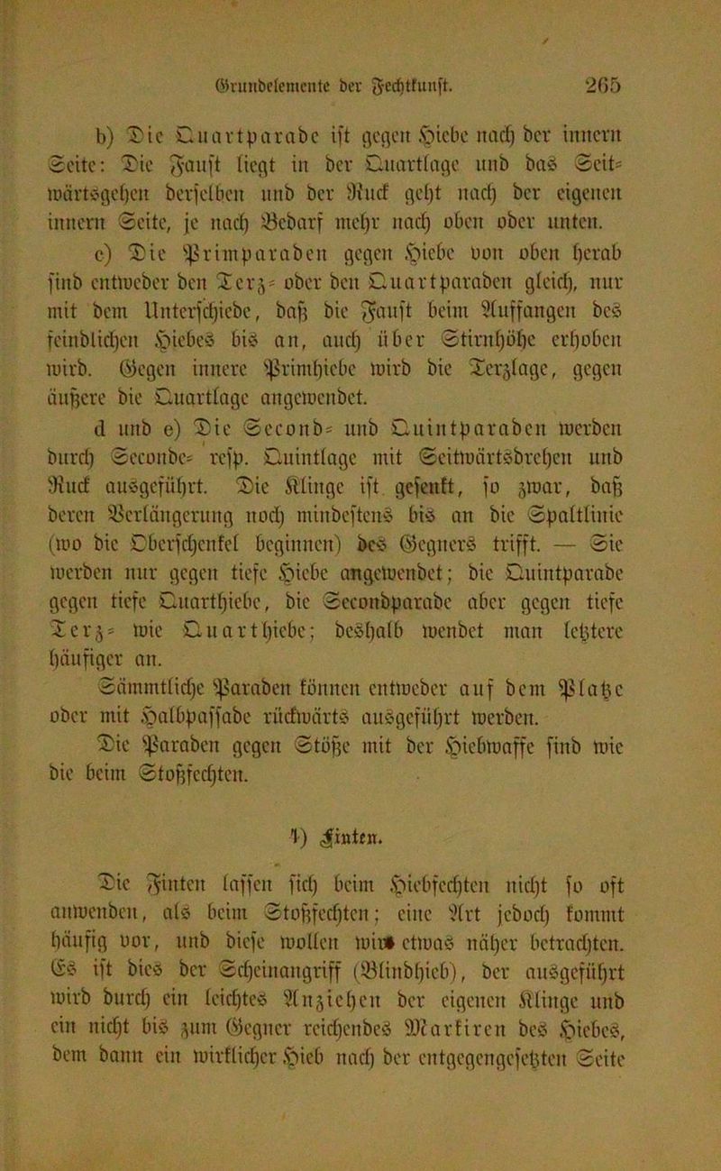 b) Tic Quartparabe ift gegen fticbe nad) ber innevtt Seite: Tie $auft liegt in ber Quarttage unb ba£ Seit* nnirtÄgebcu berfelbcit nnb ber 5)incf gct)t nad) ber eigenen innern Seite, je nad) Scharf mef)r nad) oben ober unten. c) Tie fprimparaben gegen .stiebe bon oben berab finb entlucbcr beit Terj* ober beit Quartparaben gleid), nur mit bem Unterfdjicbc, bag bie $auft beim duffangen bcÄ feinblid)en fojebeÄ biö an, aud) über Stirnf)ö£)c erhoben luirb. ©egen innere fßrintt)iebc toirb bie Terjtage, gegen dunere bie Quarttage angetuenbet. d unb e) Tie Seeon b* unb Quintbar ab eit merbeit burd) Seconbc* rejp. Quinttage mit Seittuärtsbrct)cu unb >Kucf aitvgefübrt. Tie Sttinge ift gefenft, fo gtoar, bafj bereit Verlängerung ttod) minbeftenö bie an bie Spattlinie (too bie Qbcrfdjcnfel beginnen) bce ©eguere trifft. — Sic toerben nur gegen tiefe §iebe angetuenbet; bie Quintparabe gegen tiefe Quartpiebc, bie Sceoitbparabe aber gegen tiefe Terj' tuie Quarttjicbc; beSpatb toenbet matt teuere häufiger an. Sämmtlidje ^graben fönnen enttoeber auf bem 1 at5c ober mit öatbpaffabe ritdmärte aiiegefiil)rt toerben. Tie ^3arabeu gegen Stoffe mit ber .fpiebtoaffe finb tuie bie beim Stofjfed)ten. 1) hinten. Tic hinten taffen fid) beim ,<piebfcd)ten nid)t fo oft anloenbett, als beim Stogfedjtcn; eine §trt jebod) fommt bättfig uor, unb biefe tootten toio» ettoaö itäl)er betrachten. (Sä ift bicÄ ber Scheinangriff (S(inbl)ieb), ber auÄgefüfjrt toirb burd) ein tctcfjteÄ U(ngiebcit ber eigenen ftliitge unb ein nicht bis ^unt ©egner reidjenbeS Sftarfiren beS ,'öicbeÄ, bem bann ein luirftidjer §ieb nad) ber entgegengefegten Seite