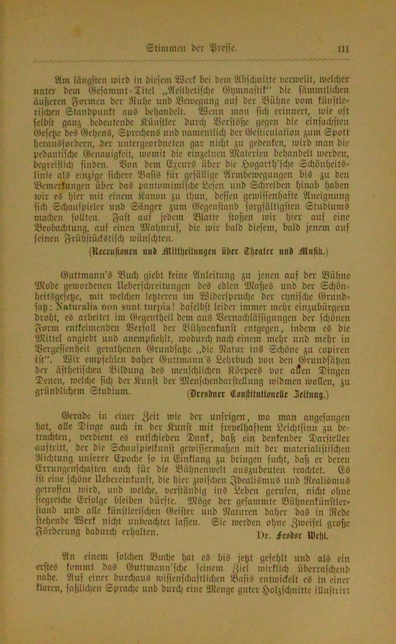 Slm löngftcn wirb in biefem ©erf bei bem Etbfcfjnitte ticrweilt, Welcher unter bem ©cfantmt»Xitel „Elefthetifdje ©hntnaftif;' bie fäntmtlidtcn äußeren formen ber SRuhc uttb Bewegung auf ber 93ül)nc Vom fünftle® riiaicu ©tanbpuuft aud beljanbclt. ©eun mau fiel) erinnert, wie oft felbft gang bebentenbe iliiitftler burd) Scrftöfje gegen bic einfadjfreu ©efefcc bed ©cljcnd, ©predjend nnb namentlich ber ©efticulation gum ©pott hcraudforbern, ber nntergeorbneten gar iüd)t gu gebeuten, wirb man bie pebanti|d)c ©eitauigfeit, womit bie einzelnen SJlatcrien betjanbett werben, begreifiid) finben. SL^oit bem ©jeurd über bie .'pogartC/fdEje ©chönljeitd* linic ald emgige fixere Sßafi« für gefällige Elrmbewegungcn bid gu ben Semerfungcn über bad pantomimifdje Scfen nnb ©djreiben hinab hüben wir cd hier mit einem .tfanoit gu ft)un, beffen gcmiffenljaftc Aneignung fid) ©djaufpieler nnb ©iiuger gum ©egenftanb forgfältigften ©tubiumd niadjcn fällten. fyaft auf jebem Statte flogen wir t)*er auf eine Scobadituug, auf einen «lahuruf, bie wir halb biefem, halb jenem auf feinen 3-rüliftütfdtifdj mitnfdjten. (ilernifumcit nnb JHilthcilungcn über (Theater tntb Äufik.) ©uttmann’d Sud) giebt feine Einleitung gu jenen auf ber Sühne '9.1tobe geworbenen Ueberf(Breitungen bed cblen «lafjed unb ber ©cf)bn= heitdgefejjc, mit welchen Ie^tercit im ©iberfprudjc ber cljttifdje ©runb* fap: Naturalia non sunt turpia! bafelbft leiber immer mehr eingubürgern broljt, ed arbeitet im ©egentheil bem and Sernadjtäffignngcn ber fdjöucn fyornt entfeimenben Serfaft ber Siihnenfunft entgegen, inbem cd bie «littet angiebt unb anempfiehlt, woburd) nad) einem mehr unb mehr in Sergcffenheit geratenen ©runbfafcc „bie «atur ind ©cf)üue git copiren ift. ©ir empfehlen baher ©uttmann’d Schrbud) non ben ©runbfäften ber äfthetifdjeu Silbnng bed menfd)lid)en ftörperd vor allen ®ingett ®enen, weldjc fid) ber ftunft ber «icnfchenbarfteflung wibmen wollen, gu grünblicfjcm ^tubium. (örestmer (TonflitulioiteUt Seitiutg.) ©erabe in einer geit wie ber unfrigen, wo man angefangen hat, alte ®ingc and) in ber Jhinft mit frevelhaftem Seidjtfinu gu be- trachten, berbient ed cutfchieben ®anf, bafj ein benfenber ®arftcllcr auf tritt, ber bie ©chaufpiellunft gewiffermagen mit ber materialiftifchen fKidjtung uuferer ©podie fo in ©iitflang gu bringen fudjt, bap er bereu ©rrungenfdjaftcn and) für bie Siihncnwdt audgubcutcn trachtet, ©d ift eine }d)öuc Uebereinfunft, bie hier gwifdien Sbealidntud unb Dfcalidntud getroffen wirb, unb welche, üerftänbig ind Sieben gerufen, nidit ohne [icgrcidie ©riolge bleiben bürfte. «iöge ber gefammte Sül)ncnfünft(er= ftaitb unb alle fünftlcrifd)en ©eifter unb «atureit baher bad in 9tcbe ftef)enbe ©erf nicht unbcadjtet laffen. ©ie werben oljne ^roetfel grofjc görberuug baburd) erhalten. Dr< Mox ^ Sin einem folchen Suche hat cd bid jcjjt gefehlt unb ald ein erfted fontmt bad ©ttttmann'fdjc feinem Siel wirflid) iiberrafdjenb nahe. Stuf einer burchaud wiffenfdjaftlidjen Safid cntwicfclt ed in einer Haren, fajjlid)cn ©pradjc unb burd) eine SKcngc guter tpolgfc^nitte iUuftrirt