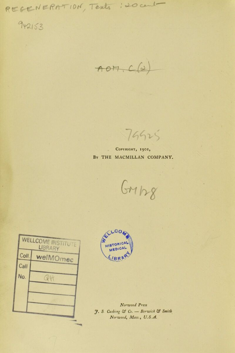 I “^taisS 7^^v< Copyright, 1901, By the MACMILLAN COMPANY. (yHjry^ 'WELLCOME ,,„ WSTi/l. _t!BRARY___^ vve/l^rnec I I Nor’zvood Press y. S Cushing & Co. — Berwick & Smith Nor woody Mass.y U.S.A.