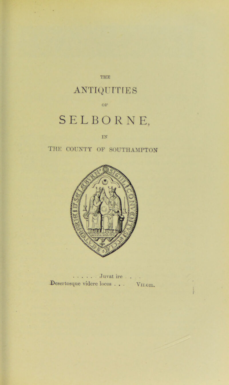 THE ANTIQUITIES OF SELBORNE, iy TIIK COUNTY OP SOUTHAMPTON Jurat ii-e ... Desertosque videre locos . . . Vihgil.