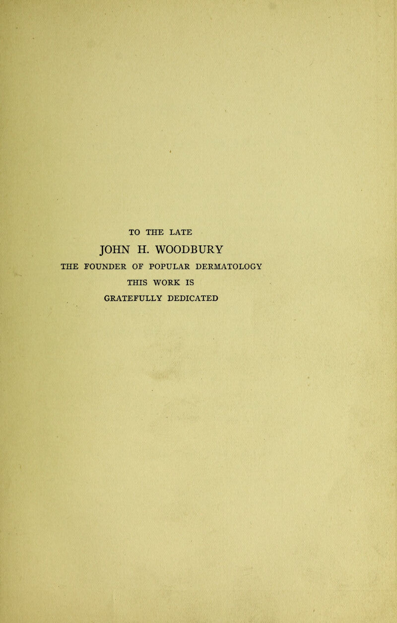 JOHN H. WOODBURY THE FOUNDER OF POPULAR DERMATOLOGY THIS WORK IS GRATEFULLY DEDICATED