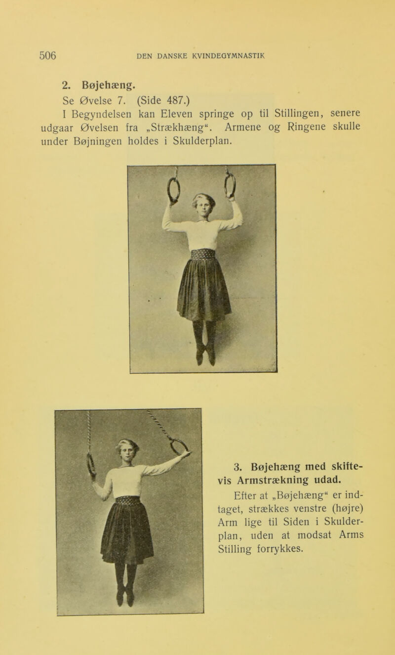 2. Bøjehæng. Se Øvelse 7. (Side 487.) I Begyndelsen kan Eleven springe op til Stillingen, senere udgaar Øvelsen fra „Strækhæng“. Armene og Ringene skulle under Bøjningen holdes i Skulderplan. 3. Bøjehæng med skifte- vis Armstrækning udad. Efter at „Bøjehæng er ind- taget, strækkes venstre (højre) Arm lige til Siden i Skulder- plan, uden at modsat Arms Stilling forrykkes.