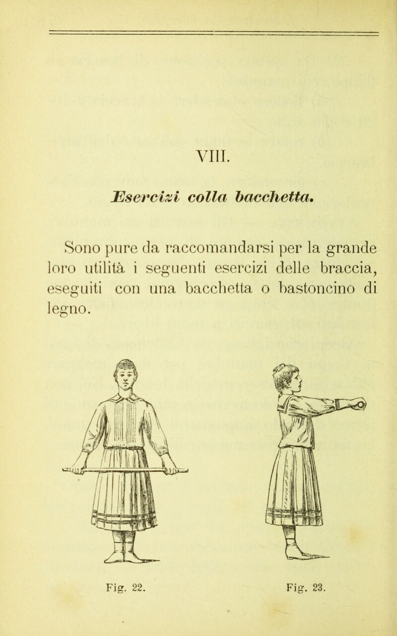 Esercizi colla bacchetta. Sono pure da raccomandarsi per la grande loro utilità i seguenti esercizi delle braccia, eseguiti con una bacchetta o bastoncino di legno.