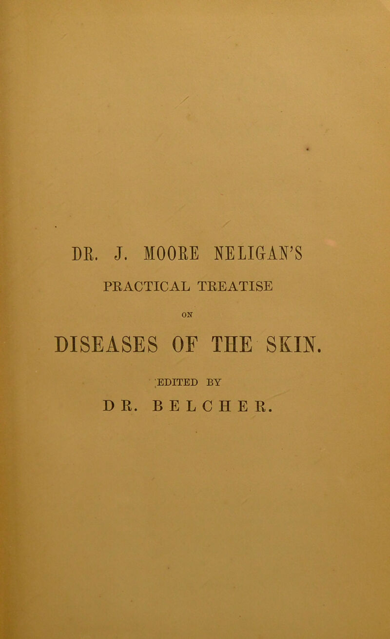 DR. J. MOORE NELIGAN’S PRACTICAL TREATISE ON DISEASES OF THE SKIN. ;edited by DR. BELCHER.