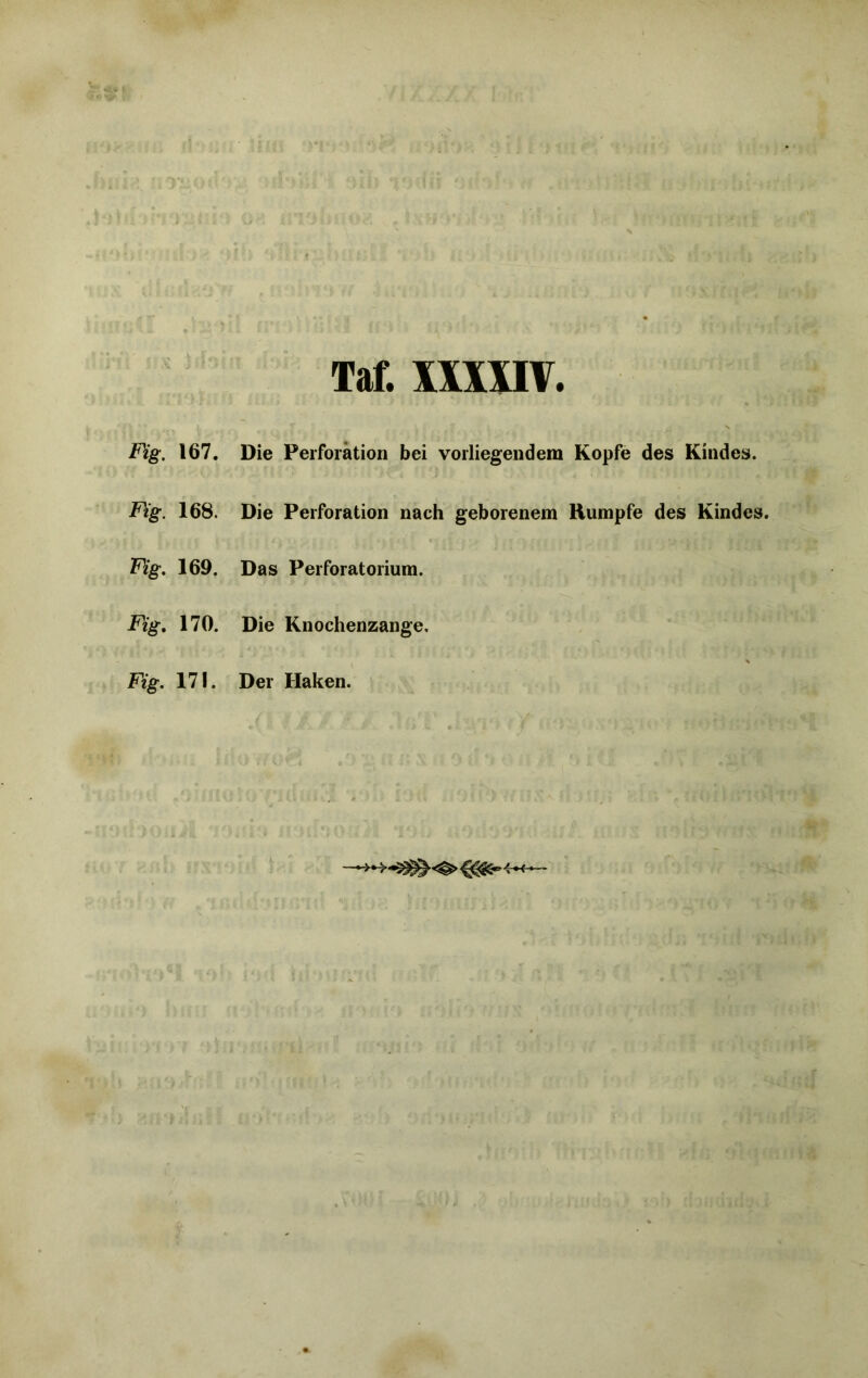 Fig. 167. Die Perforation bei vorliegendem Kopfe des Kindes. F\'g. 168. Die Perforation nach geborenem Kumpfe des Kindes. Fig. 169. Das Perforatorium. Fig. 170. Die Knochenzange, Fig. 171. Der Haken.