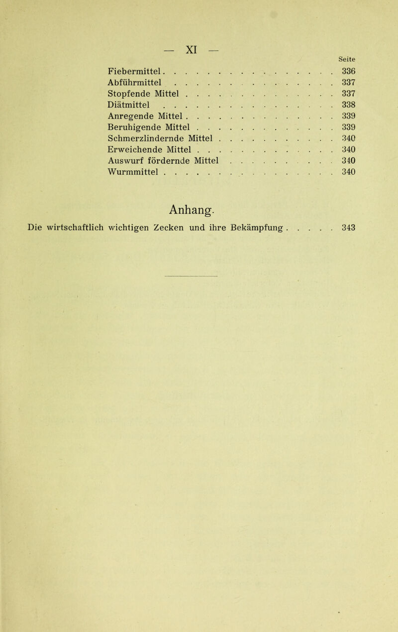 Seite Fiebermittel 336 Abführmittel 337 Stopfende Mittel 337 Diätmittel 338 Anregende Mittel 339 Beruhigende Mittel 339 Schmerzlindernde Mittel 340 Erweichende Mittel 340 Auswurf fördernde Mittel . 340 Wurmmittel 340 Anhang. Die wirtschaftlich wichtigen Zecken und ihre Bekämpfung 343