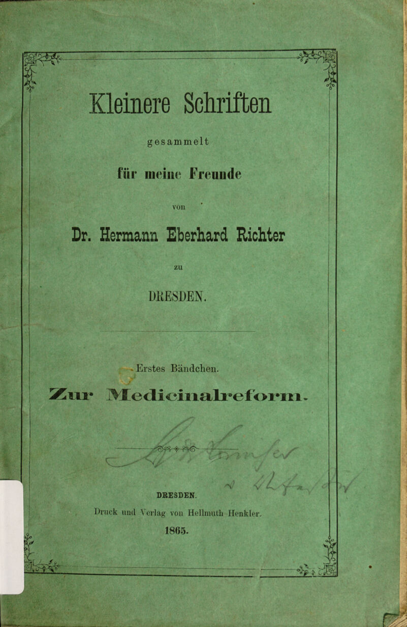 gesammelt für meine Freunde von Dr. Hermann Eberhard Richter zu DRESDEN. * Erstes Bändchen. f y Medicinalreform r y'' - 'N/. > \ 3 / 'V DRESDEN. Druck und Verlag von Hellmuth Henkler, 1865.