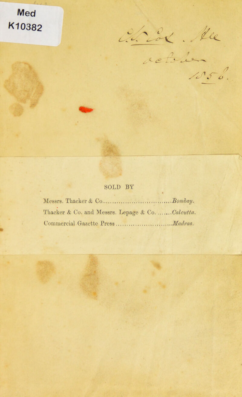 Med K10382 > •- / /» <- SOLD BY Messrs. Thacker & Co Bombay. Thacker & Co. and Messrs. Lepage & Co Calc^itta. Commercial Gazette Press Madras.