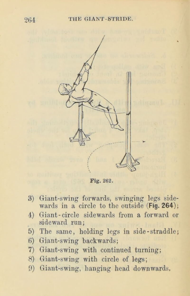 3) Giant-swing forwards, swinging legs side- wards in a circle to the outside (Fig. 264); 4) Giant-circle sidewards from a forward or sideward run; 5) The same, holding legs in side-straddle; H) Giant-swing backwards; 7) Giant-swing with continued turning; 8) Giant-swing with circle of legs; i)) Giant-swing, hanging head downwards,