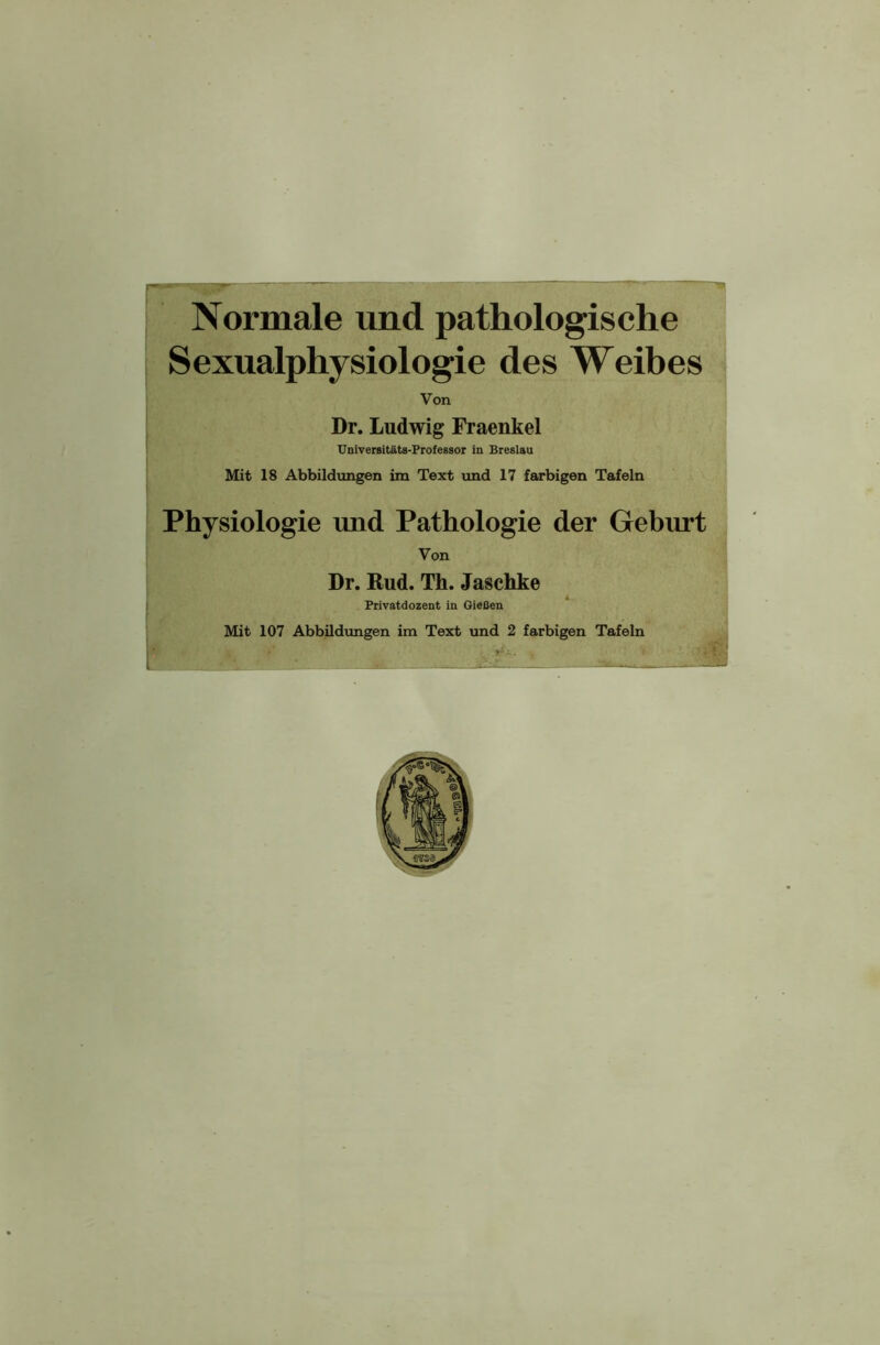 Normale und pathologische Sexualphysiologie des Weibes Von Dr. Ludwig Fraenkel Universitäts-Professor in Breslau Mit 18 Abbildungen im Text und 17 farbigen Tafeln Physiologie und Pathologie der Geburt Von Dr. Rud. Th. Jaschke Privatdozent in Gießen Mit 107 Abbildungen im Text und 2 farbigen Tafeln
