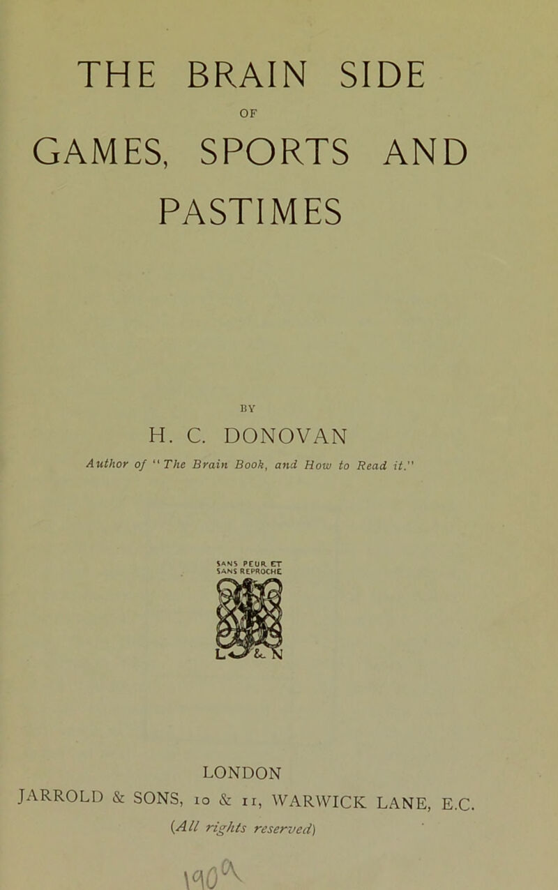 OF GAMES, SPORTS AND PASTIMES BY H. C. DONOVAN Author of “ The Brain Book, and How to Read it SANS PEUR. ET SANS REPROCHE LONDON JARROLI) & SONS, 10 & n, WARWICK LANE, E.C. {All rights reserved)