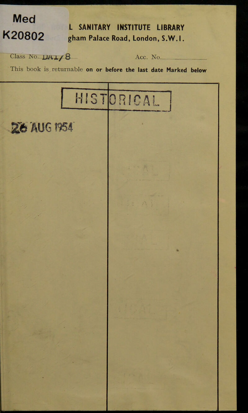 Med K20802 L SANITARY INSTITUTE LIBRARY gham Palace Road, London, S.W.I. Class No., jjiai/8 Acc. No This book is returnable on or before the last date Marked below 1 HIST ORICAL | AUG 1954