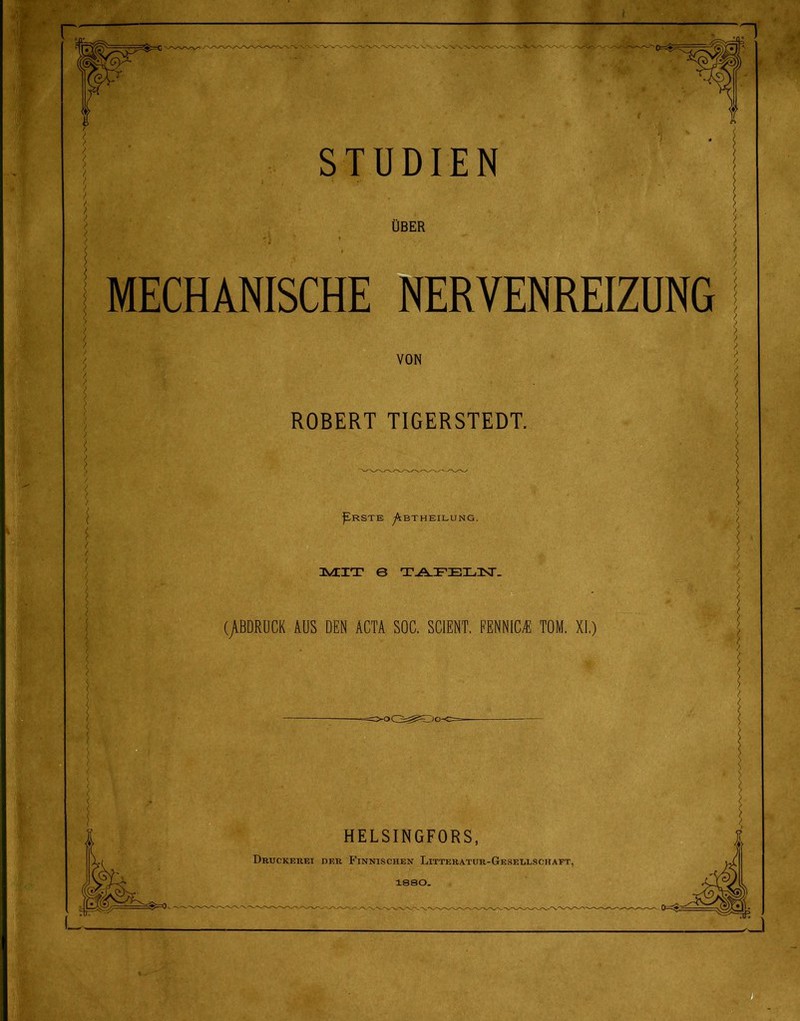 ÜBER MECHANISCHE NERVENREIZÜNG VON ROBERT TIGERSTEDT. ^RSTE ^BTHEILUNG. 3VTIT e T-A-FEIL,3Sr. (/BDRUCK AUS DEN ACTA SOC. SCIENT, FENNIC/E TOM. XL) HELSINGFORS, Druckerei der Finnischen Litteratur-Geseluschaft, 18SO.