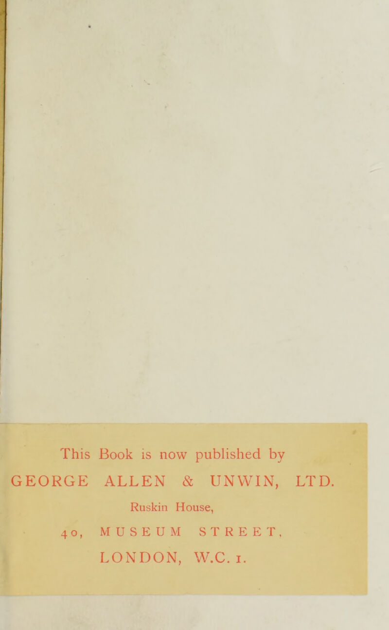 This Book is now published by GEORGE ALLEN & UNWIN, LTD. Ruskin House, 40, MUSEUM STREET,