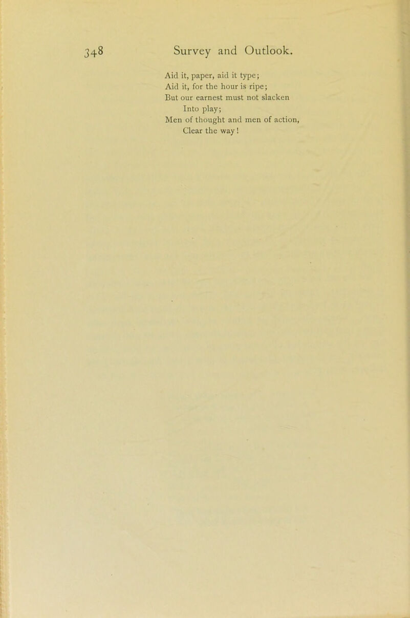 Aid it, paper, aid it type; Aid it, for the hour is ripe; But our earnest must not slacken Into play; Men of thought and men of action, Clear the way 1