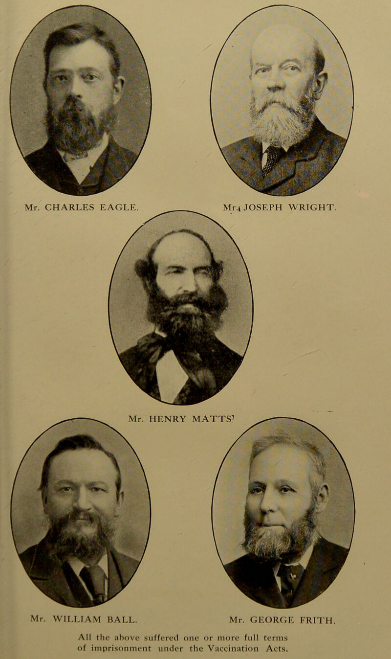 Mr. WILLIAM BALL. Mr. GEORGE FRITH. All the above suffered one or more full terms of imprisonment under the Vaccination Acts.