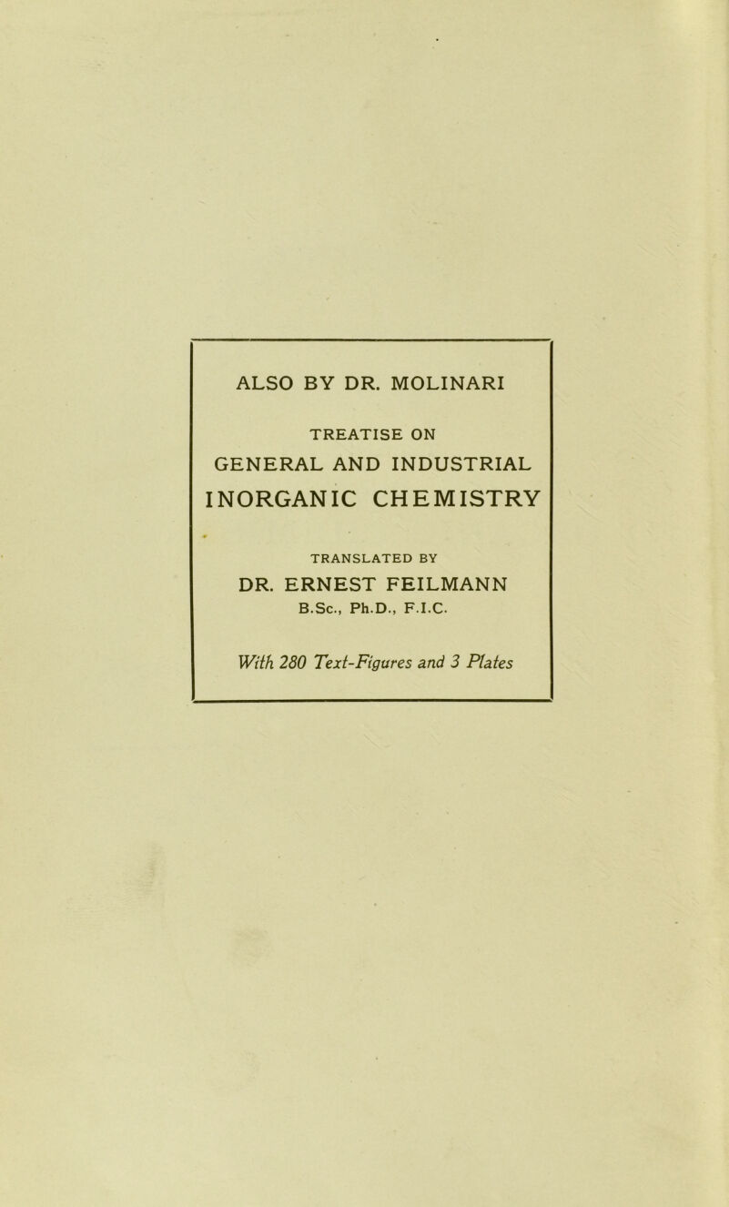 ALSO BY DR. MOLINARI TREATISE ON GENERAL AND INDUSTRIAL INORGANIC CHEMISTRY r TRANSLATED BY DR. ERNEST FEILMANN B.Sc., Ph.D., F.I.C. With 280 Text-Figures and 3 Plates