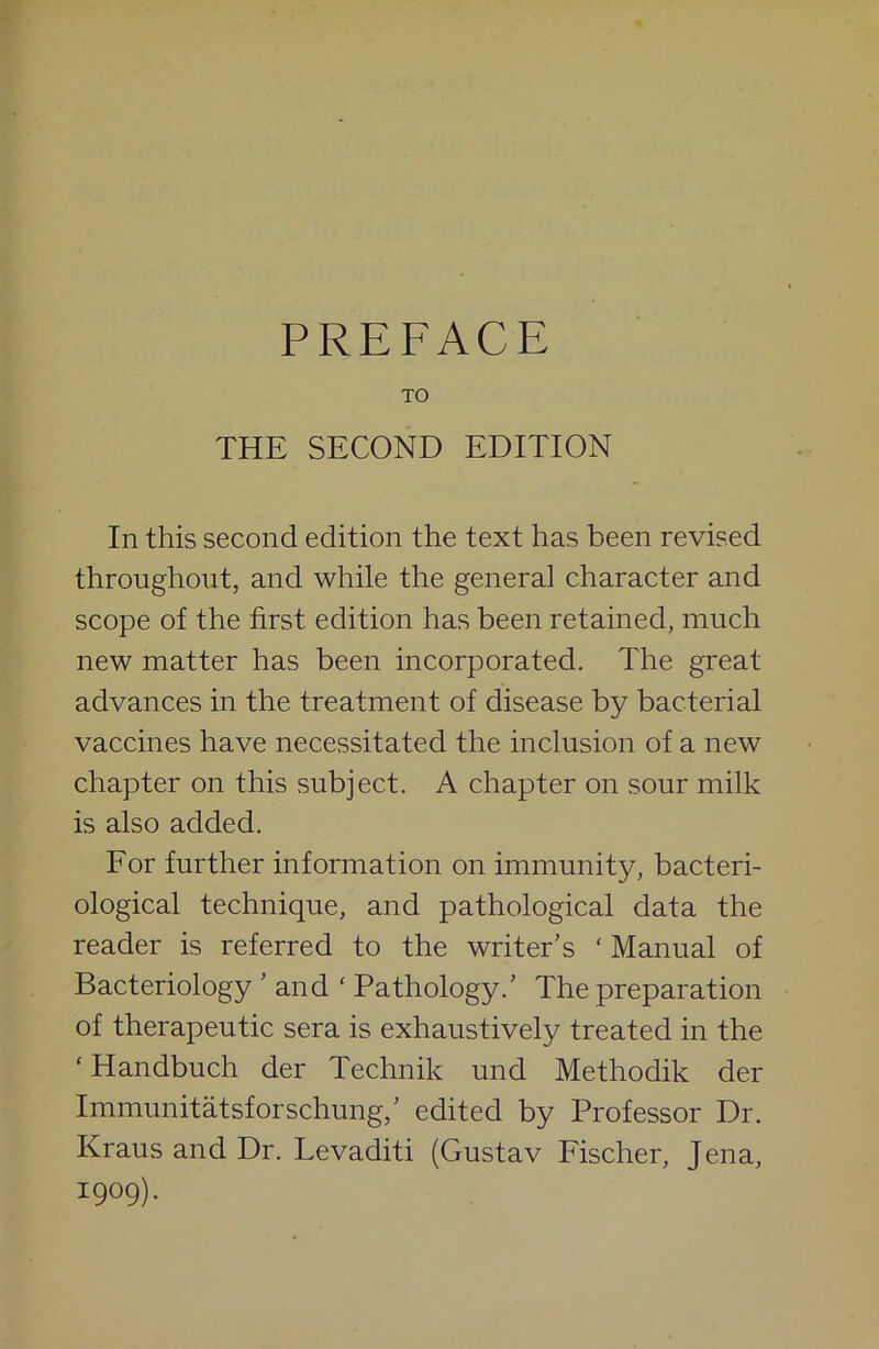 TO THE SECOND EDITION In this second edition the text has been revised throughout, and while the general character and scope of the first edition has been retained, much new matter has been incorporated. The great advances in the treatment of disease by bacterial vaccines have necessitated the inclusion of a new chapter on this subject. A chapter on sour milk is also added. For further information on immunity, bacteri- ological technique, and pathological data the reader is referred to the writer’s ' Manual of Bacteriology ’and ‘ Pathology.’ The preparation of therapeutic sera is exhaustively treated in the ‘ Handbuch der Technik und Methodik der Immunitatsforschung,’ edited by Professor Dr. Kraus and Dr. Levaditi (Gustav Fischer, Jena, 1909).