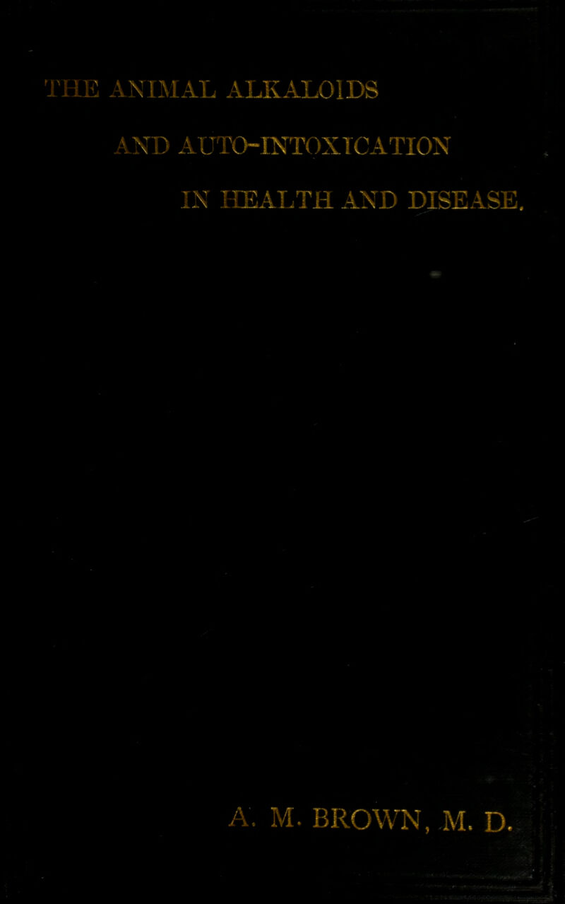 THE ANI-HAL ALKALOIDS AND AUTO-INTOXl CATION HEALTH AND DISEASE. A. M. BROWN, ,M. D.