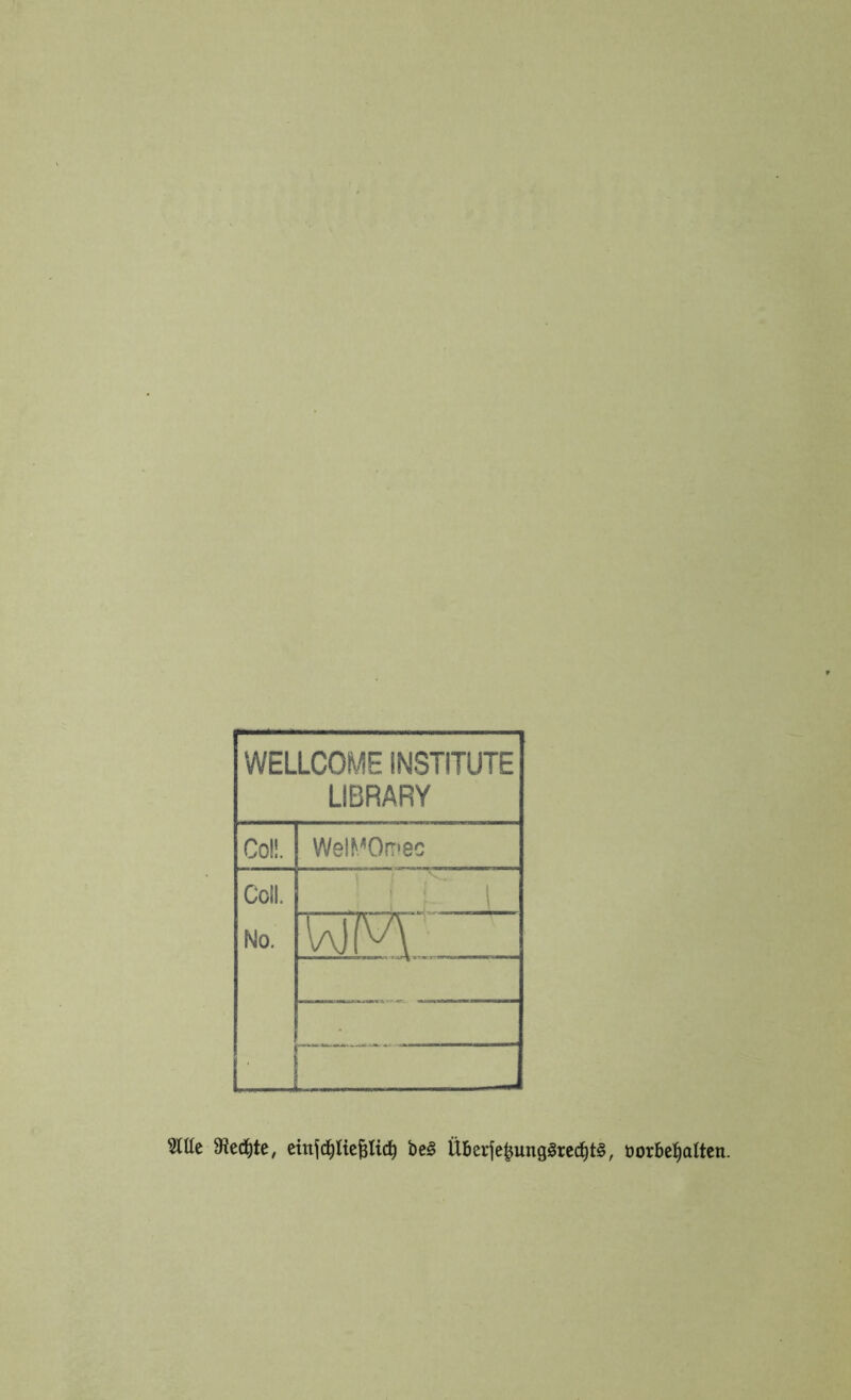 WELLCOME INSTITUTE LIBRARY Coü. We!^/0rT•8C Cell. No. 1 i L_J Slüe 9?ecl^te, einjc^Uefilici^ be^ Überfe^ung§rec^t§, üorbe^attcn.