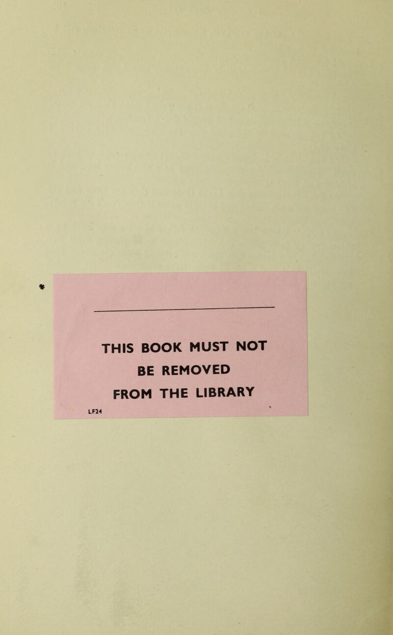 THIS BOOK MUST NOT BE REMOVED FROM THE LIBRARY LF24