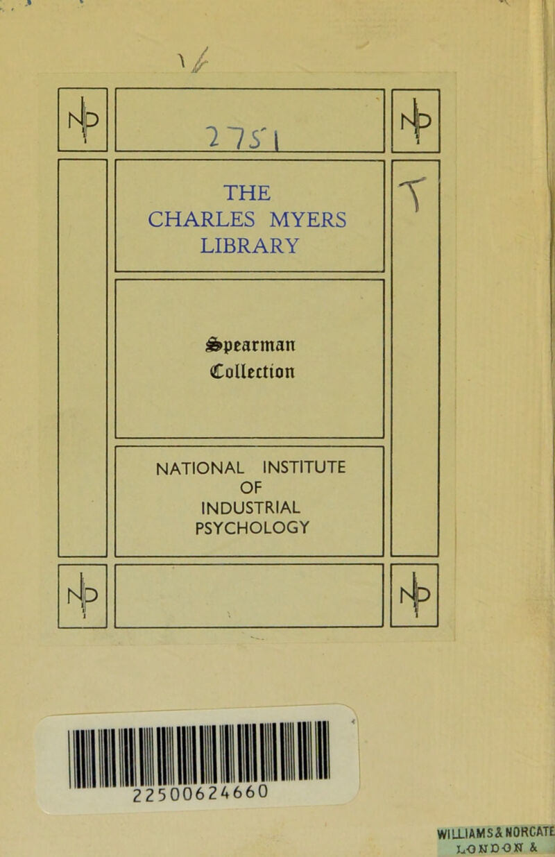 rh lls'\ THE CHARLES MYERS LIBRARY Spearman Collection NATIONAL INSTITUTE OF INDUSTRIAL PSYCHOLOGY T WILLIAMSANORCATE j^ONDON &