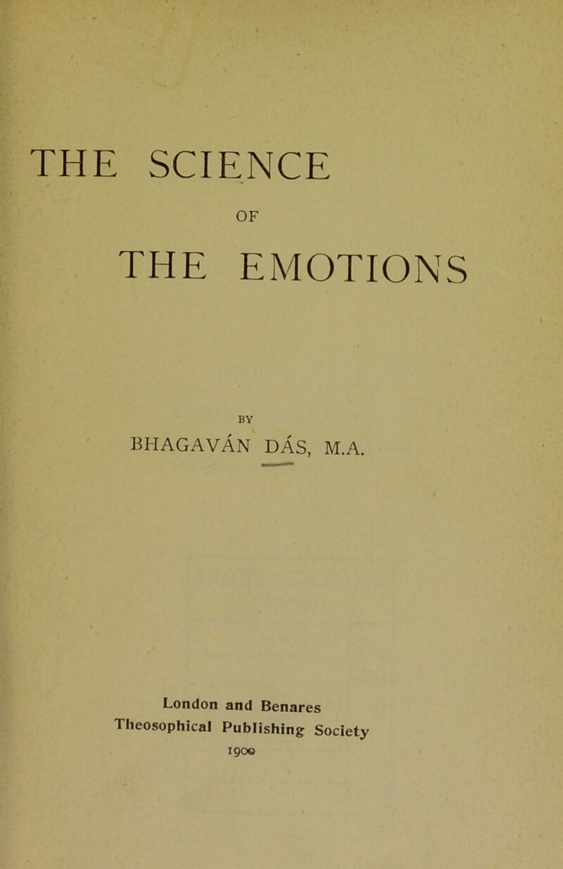 THE SCIENCE OF THE EMOTIONS BY BHAGAVAN DAS, M.A. London and Benares Theosophical Publishing Society 1900