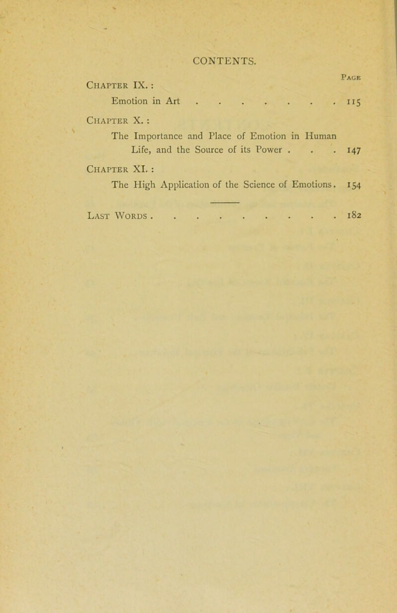 Chapter IX.: Emotion in Art Chapter X.: The Importance and Place of Emotion in Human Life, and the Source of its Power . Chapter XI.: The Pligh Application of the Science of Emotions. Page IIS 147 154 182 Last Words