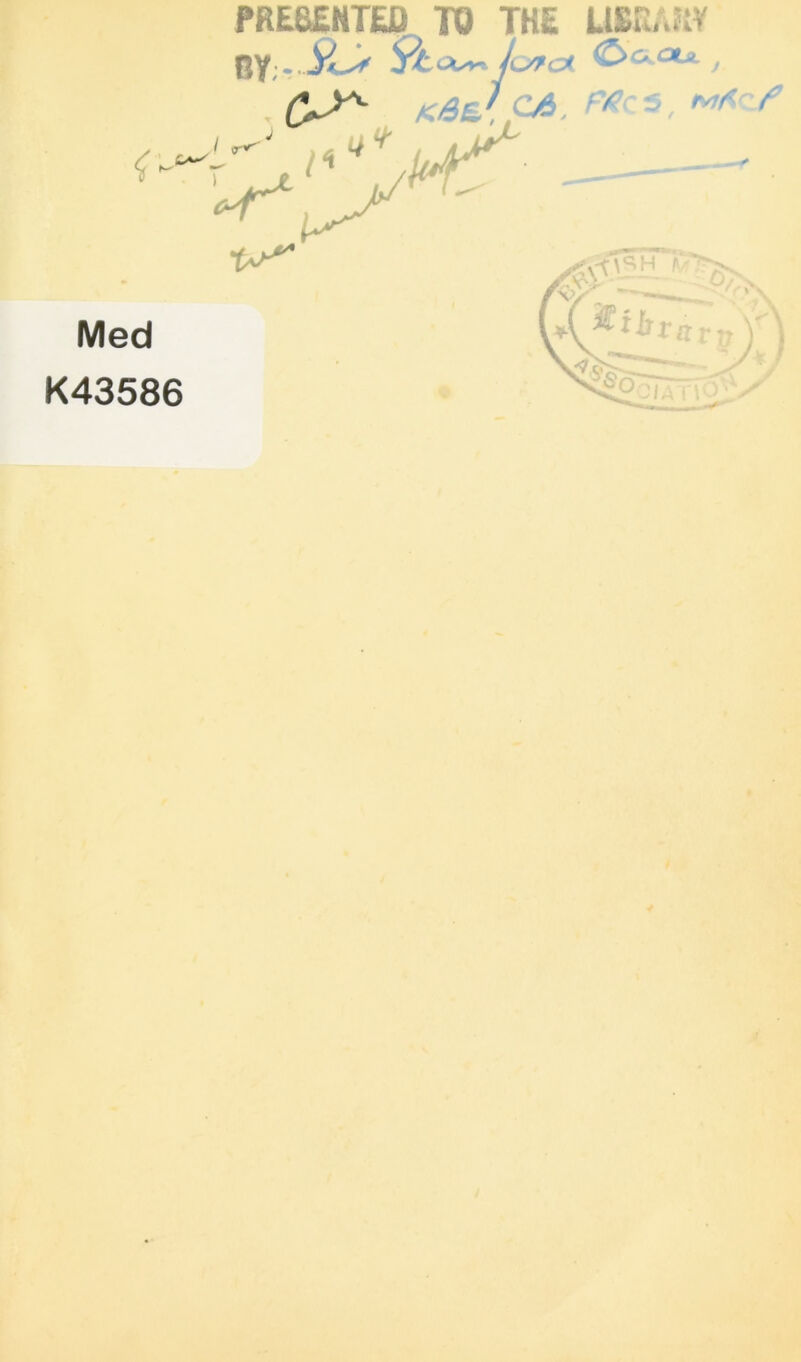 Med K43586 PRESENTED TO THE LIBRARY BY - SU* JlsTcX &G.OL*-, ass: /